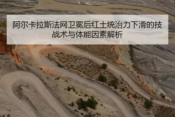 阿尔卡拉斯法网卫冕后红土统治力下滑的技战术与体能因素解析
