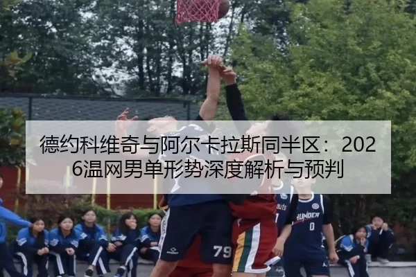 德约科维奇与阿尔卡拉斯同半区：2026温网男单形势深度解析与预判