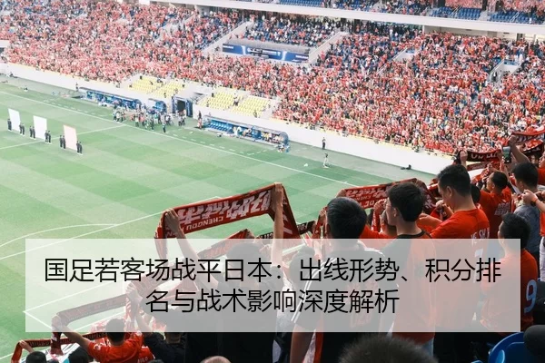 国足若客场战平日本：出线形势、积分排名与战术影响深度解析