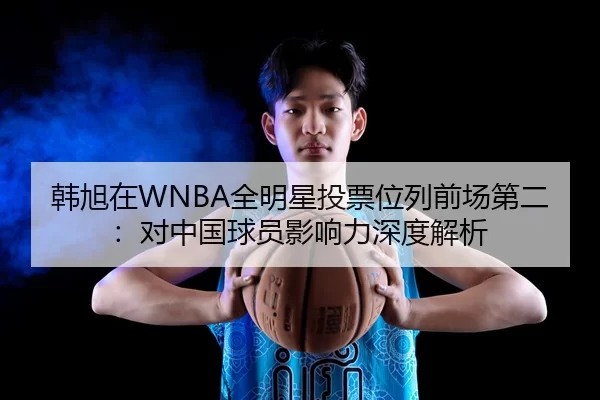 韩旭在WNBA全明星投票位列前场第二：对中国球员影响力深度解析