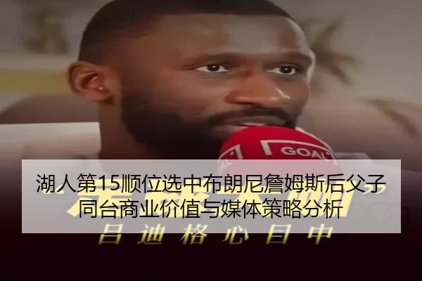湖人第15顺位选中布朗尼詹姆斯后父子同台商业价值与媒体策略分析
