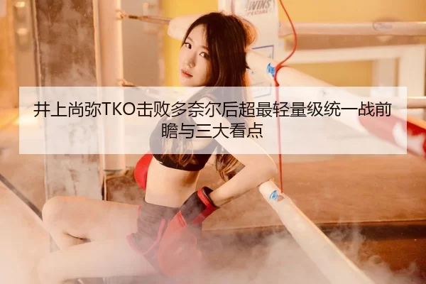 井上尚弥TKO击败多奈尔后超最轻量级统一战前瞻与三大看点