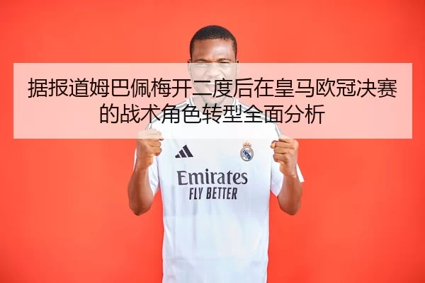 据报道姆巴佩梅开二度后在皇马欧冠决赛的战术角色转型全面分析