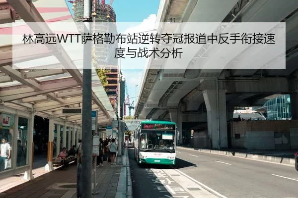 林高远WTT萨格勒布站逆转夺冠报道中反手衔接速度与战术分析