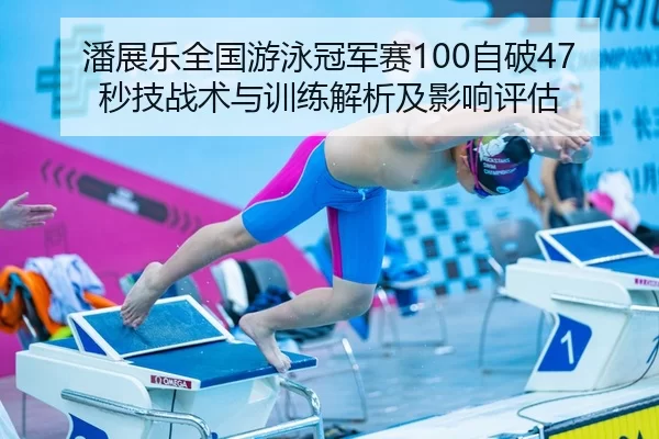 潘展乐全国游泳冠军赛100自破47秒技战术与训练解析及影响评估