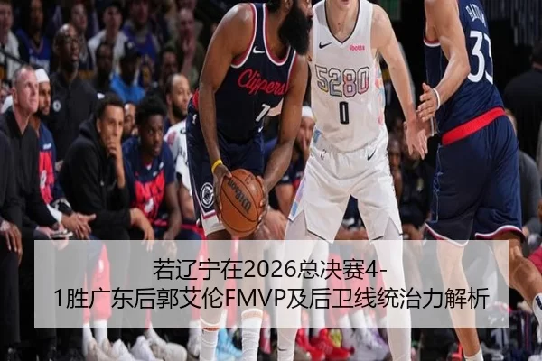 若辽宁在2026总决赛4-1胜广东后郭艾伦FMVP及后卫线统治力解析
