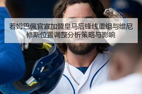 若姆巴佩官宣加盟皇马后锋线重组与维尼修斯位置调整分析策略与影响