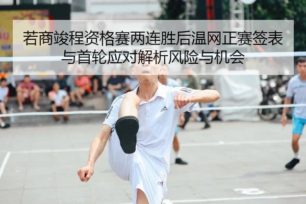若商竣程资格赛两连胜后温网正赛签表与首轮应对解析风险与机会