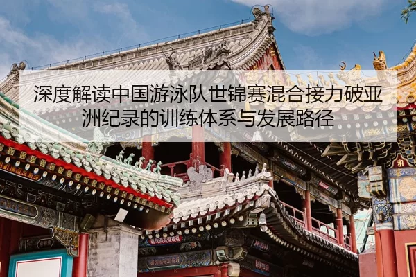 深度解读中国游泳队世锦赛混合接力破亚洲纪录的训练体系与发展路径