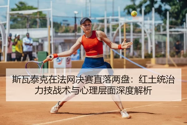 斯瓦泰克在法网决赛直落两盘：红土统治力技战术与心理层面深度解析