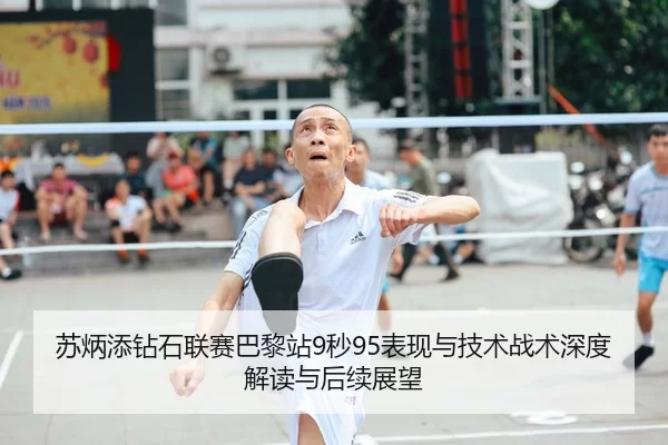 苏炳添钻石联赛巴黎站9秒95表现与技术战术深度解读与后续展望