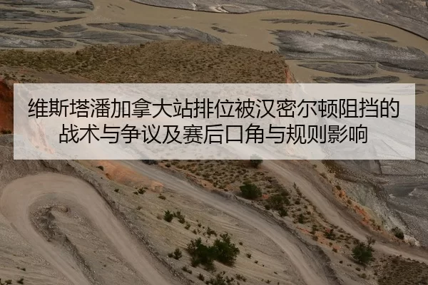 维斯塔潘加拿大站排位被汉密尔顿阻挡的战术与争议及赛后口角与规则影响