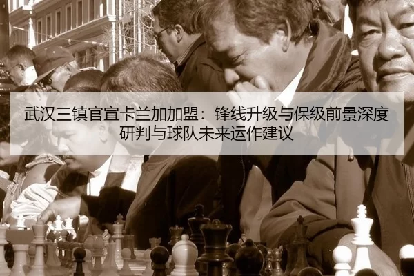 武汉三镇官宣卡兰加加盟：锋线升级与保级前景深度研判与球队未来运作建议