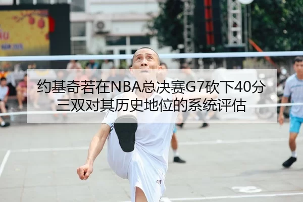 约基奇若在NBA总决赛G7砍下40分三双对其历史地位的系统评估
