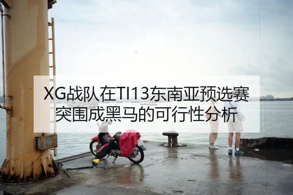 XG战队在TI13东南亚预选赛突围成黑马的可行性分析