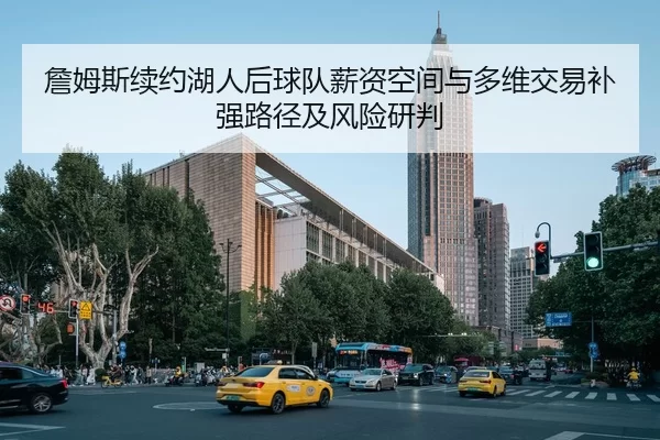 詹姆斯续约湖人后球队薪资空间与多维交易补强路径及风险研判