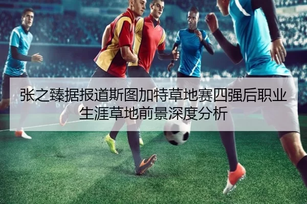张之臻据报道斯图加特草地赛四强后职业生涯草地前景深度分析