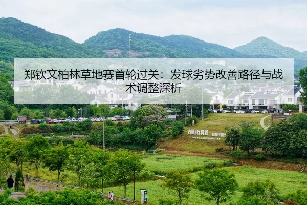 郑钦文柏林草地赛首轮过关：发球劣势改善路径与战术调整深析
