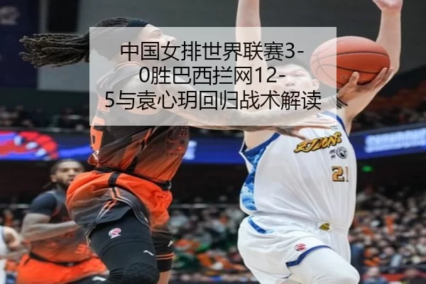 中国女排世界联赛3-0胜巴西拦网12-5与袁心玥回归战术解读